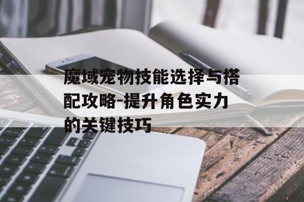 魔域宠物技能选择与搭配攻略-提升角色实力的关键技巧 魔域宠物技能选择与搭配攻略-提升角色实力的关键技巧
