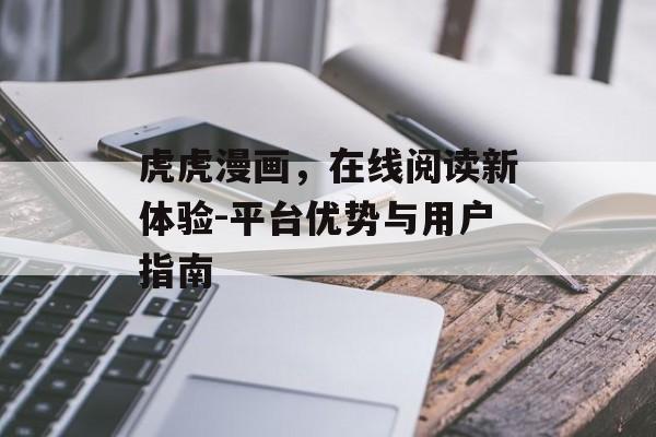 虎虎漫画,在线阅读新体验-平台优势与用户指南 虎虎漫画,在线阅读新体验-平台优势与用户指南