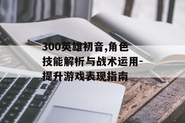 300英雄初音,角色技能解析与战术运用-提升游戏表现指南