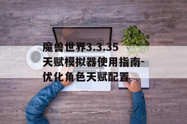 魔兽世界3.3.35天赋模拟器使用指南-优化角色天赋配置 魔兽世界3.3.35天赋模拟器使用指南-优化角色天赋配置