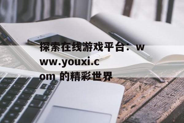 探索在线游戏平台：www.youxi.com 的精彩世界