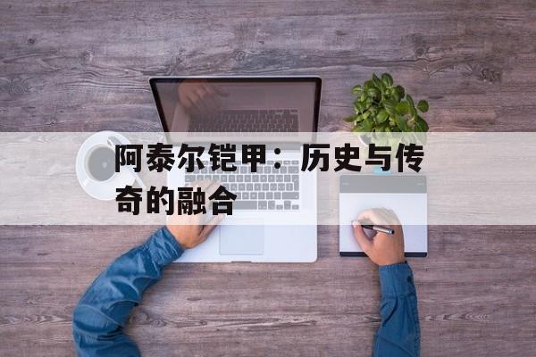 阿泰尔铠甲：历史与传奇的融合