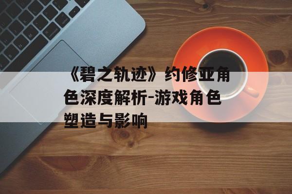 《碧之轨迹》约修亚角色深度解析-游戏角色塑造与影响 《碧之轨迹》约修亚角色深度解析-游戏角色塑造与影响