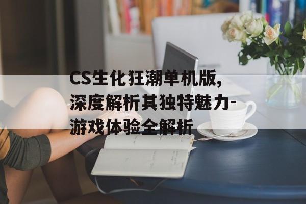 CS生化狂潮单机版,深度解析其独特魅力-游戏体验全解析