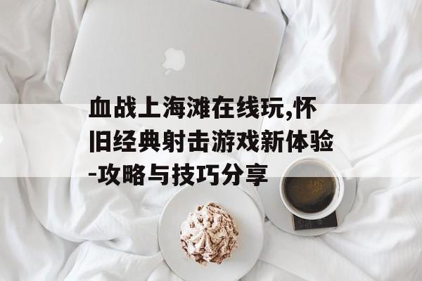 血战上海滩在线玩,怀旧经典射击游戏新体验-攻略与技巧分享