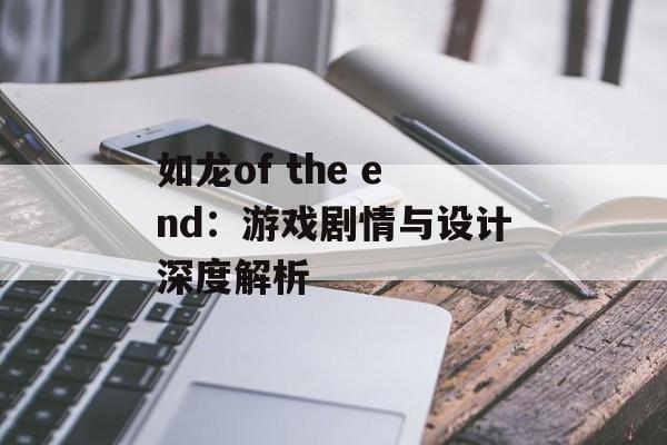 如龙of the end:游戏剧情与设计深度解析 如龙of the end:游戏剧情与设计深度解析