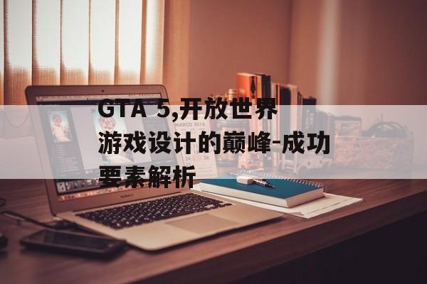 GTA 5,开放世界游戏设计的巅峰-成功要素解析