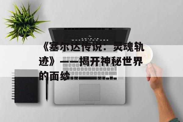 《塞尔达传说：灵魂轨迹》——揭开神秘世界的面纱