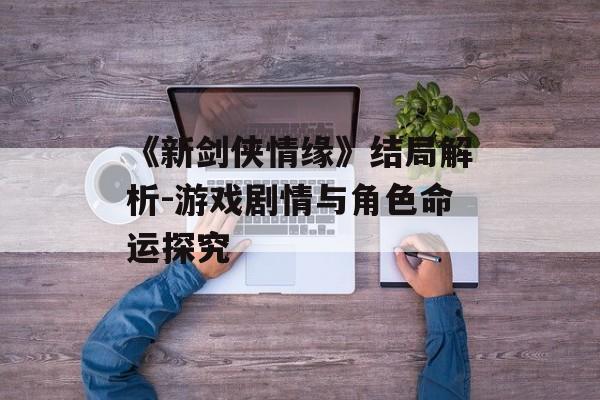 《新剑侠情缘》结局解析-游戏剧情与角色命运探究