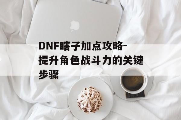DNF瞎子加点攻略-提升角色战斗力的关键步骤 DNF瞎子加点攻略-提升角色战斗力的关键步骤