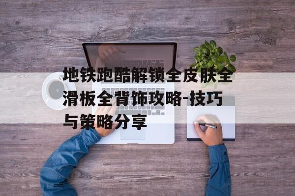 地铁跑酷解锁全皮肤全滑板全背饰攻略-技巧与策略分享 地铁跑酷解锁全皮肤全滑板全背饰攻略-技巧与策略分享
