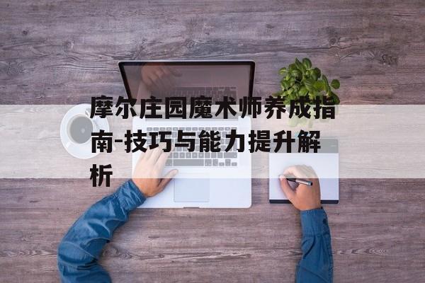 摩尔庄园魔术师养成指南-技巧与能力提升解析 摩尔庄园魔术师养成指南-技巧与能力提升解析