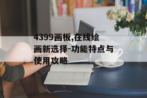 4399画板,在线绘画新选择-功能特点与使用攻略 4399画板,在线绘画新选择-功能特点与使用攻略