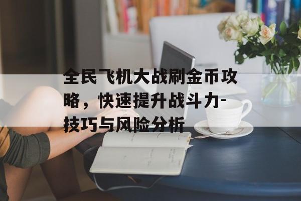 全民飞机大战刷金币攻略,快速提升战斗力-技巧与风险分析 全民飞机大战刷金币攻略,快速提升战斗力-技巧与风险分析