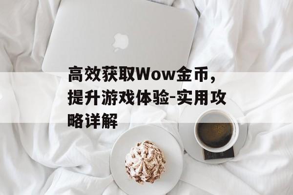 高效获取Wow金币,提升游戏体验-实用攻略详解 高效获取Wow金币,提升游戏体验-实用攻略详解
