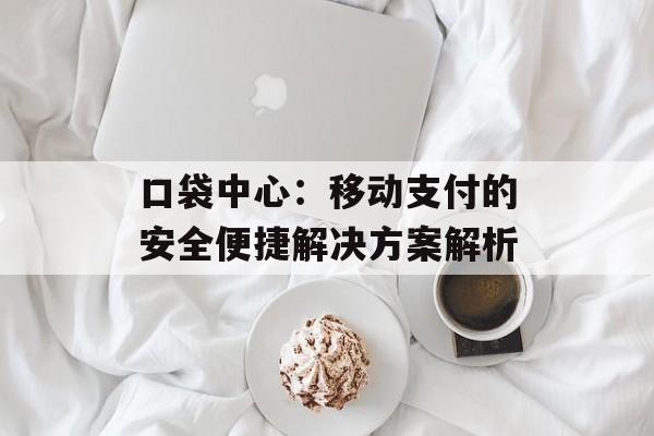 口袋中心:移动支付的安全便捷解决方案解析 口袋中心:移动支付的安全便捷解决方案解析