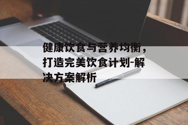健康饮食与营养均衡,打造完美饮食计划-解决方案解析 健康饮食与营养均衡,打造完美饮食计划-解决方案解析