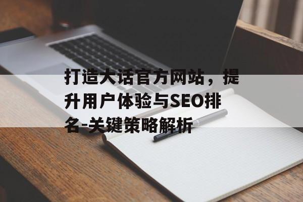 打造大话官方网站,提升用户体验与SEO排名-关键策略解析 打造大话官方网站,提升用户体验与SEO排名-关键策略解析