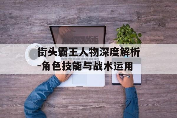 街头霸王人物深度解析-角色技能与战术运用 街头霸王人物深度解析-角色技能与战术运用
