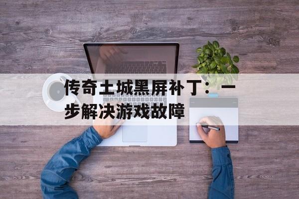 传奇土城黑屏补丁：一步解决游戏故障