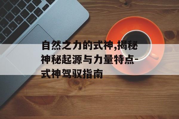 自然之力的式神,揭秘神秘起源与力量特点-式神驾驭指南