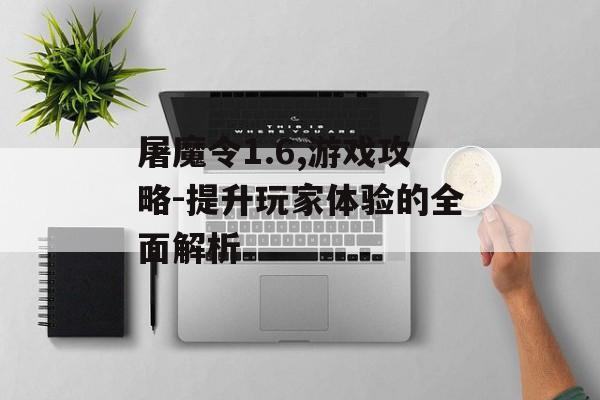 屠魔令1.6,游戏攻略-提升玩家体验的全面解析 屠魔令1.6,游戏攻略-提升玩家体验的全面解析