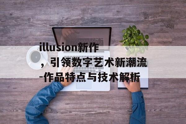 illusion新作，引领数字艺术新潮流-作品特点与技术解析