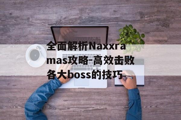 全面解析Naxxramas攻略-高效击败各大boss的技巧