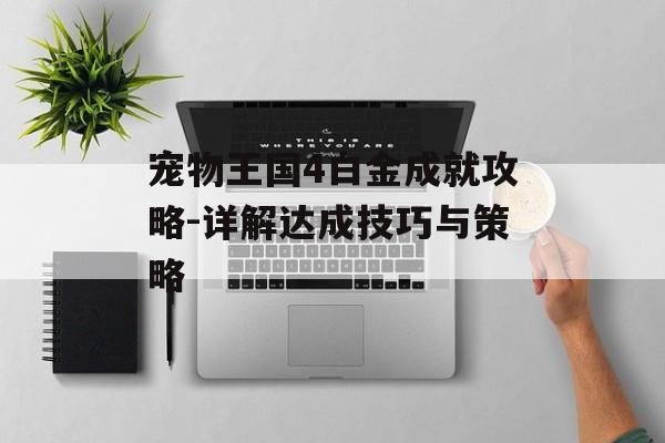 宠物王国4白金成就攻略-详解达成技巧与策略 宠物王国4白金成就攻略-详解达成技巧与策略