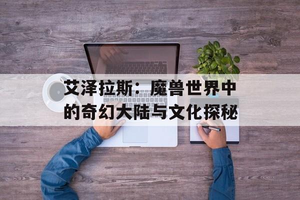艾泽拉斯：魔兽世界中的奇幻大陆与文化探秘