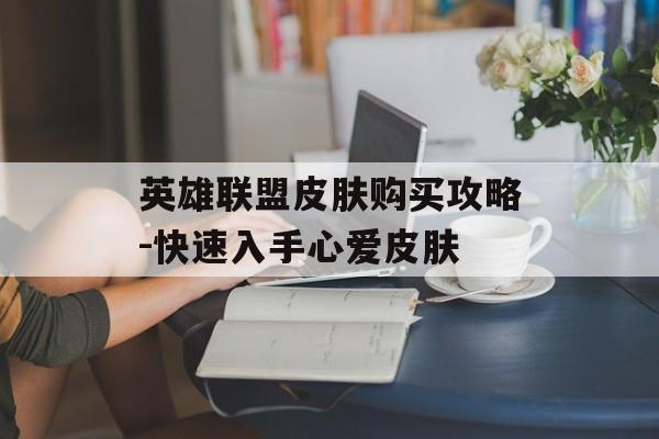 英雄联盟皮肤购买攻略-快速入手心爱皮肤 英雄联盟皮肤购买攻略-快速入手心爱皮肤