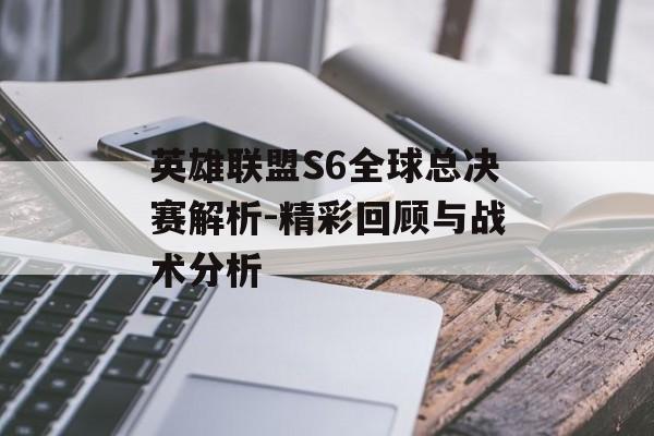 英雄联盟S6全球总决赛解析-精彩回顾与战术分析 英雄联盟S6全球总决赛解析-精彩回顾与战术分析