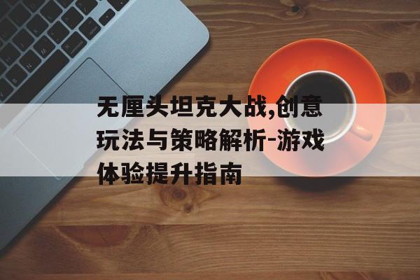 无厘头坦克大战,创意玩法与策略解析-游戏体验提升指南