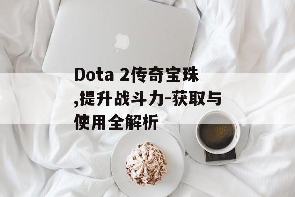Dota 2传奇宝珠,提升战斗力-获取与使用全解析