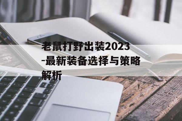老鼠打野出装2023-最新装备选择与策略解析