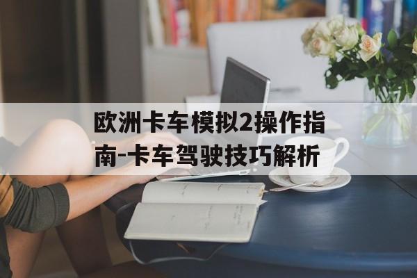 欧洲卡车模拟2操作指南-卡车驾驶技巧解析 欧洲卡车模拟2操作指南-卡车驾驶技巧解析