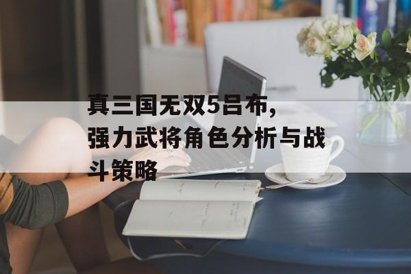 真三国无双5吕布, 强力武将角色分析与战斗策略 真三国无双5吕布, 强力武将角色分析与战斗策略