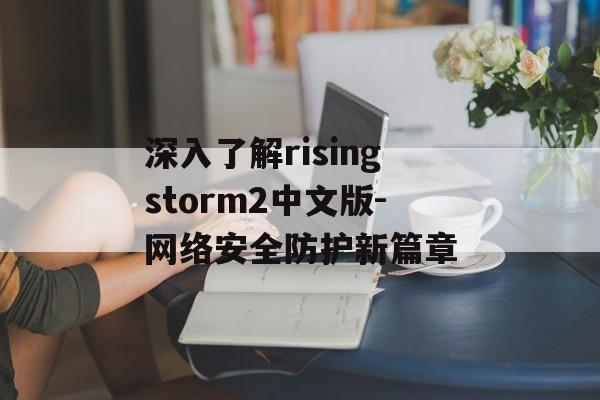 深入了解risingstorm2中文版-网络安全防护新篇章 深入了解risingstorm2中文版-网络安全防护新篇章