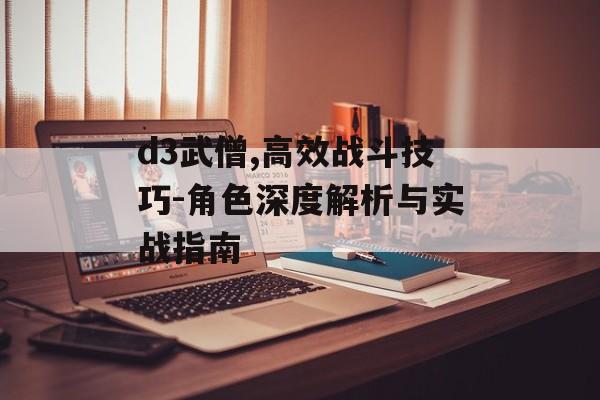 d3武僧,高效战斗技巧-角色深度解析与实战指南