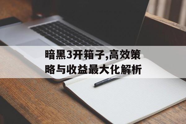 暗黑3开箱子,高效策略与收益最大化解析