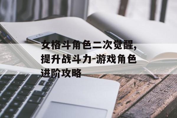 女格斗角色二次觉醒,提升战斗力-游戏角色进阶攻略 女格斗角色二次觉醒,提升战斗力-游戏角色进阶攻略