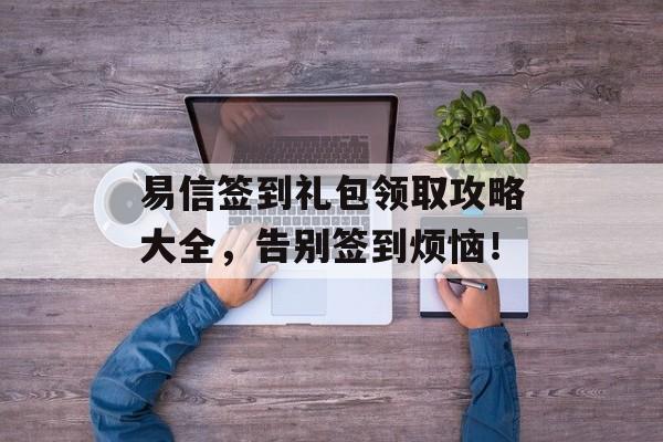 易信签到礼包领取攻略大全，告别签到烦恼！