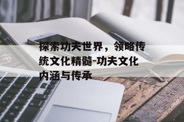 探索功夫世界,领略传统文化精髓-功夫文化内涵与传承 探索功夫世界,领略传统文化精髓-功夫文化内涵与传承