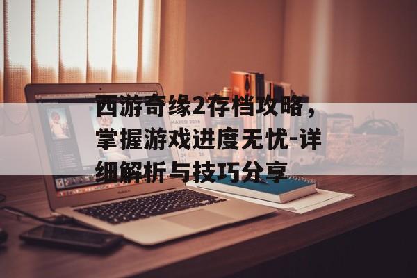 西游奇缘2存档攻略,掌握游戏进度无忧-详细解析与技巧分享 西游奇缘2存档攻略,掌握游戏进度无忧-详细解析与技巧分享