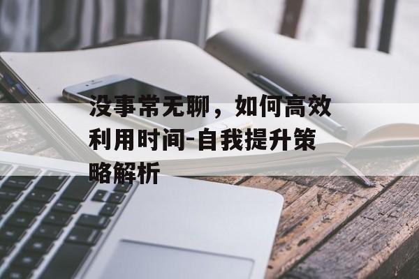 没事常无聊，如何高效利用时间-自我提升策略解析