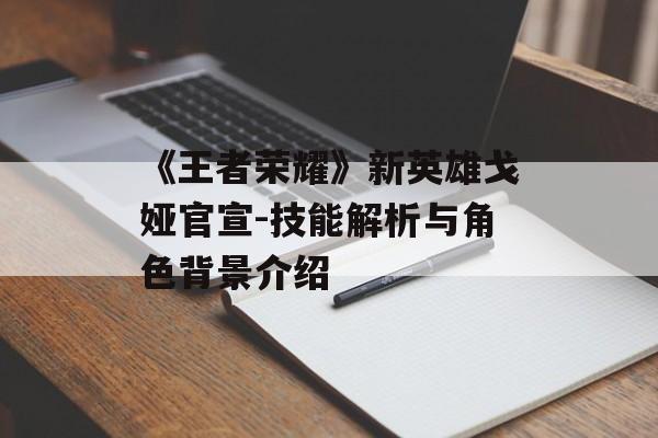 《王者荣耀》新英雄戈娅官宣-技能解析与角色背景介绍 《王者荣耀》新英雄戈娅官宣-技能解析与角色背景介绍