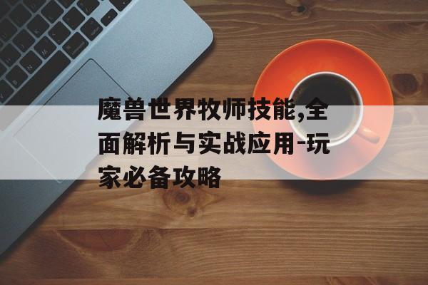 魔兽世界牧师技能,全面解析与实战应用-玩家必备攻略 魔兽世界牧师技能,全面解析与实战应用-玩家必备攻略