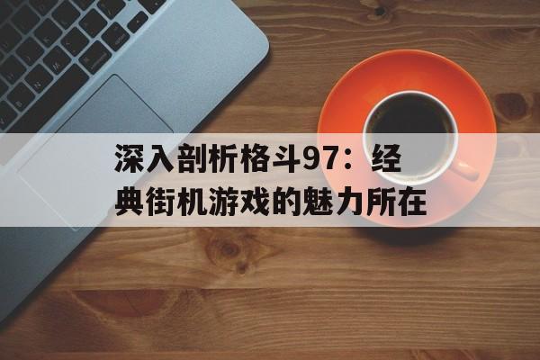 深入剖析格斗97：经典街机游戏的魅力所在