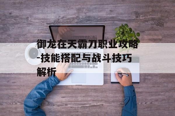 御龙在天霸刀职业攻略-技能搭配与战斗技巧解析 御龙在天霸刀职业攻略-技能搭配与战斗技巧解析