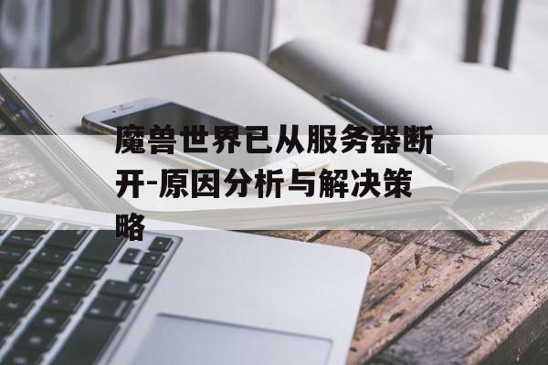 魔兽世界已从服务器断开-原因分析与解决策略 魔兽世界已从服务器断开-原因分析与解决策略
